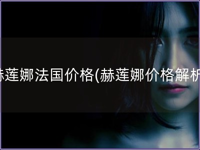 赫蓮娜法國價格(赫蓮娜價格解析)