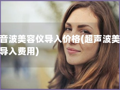 超音波美容儀導入價格(超聲波美容儀導入費用)