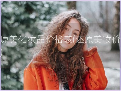 還原美化妝品價格表(還原美妝價格表)
