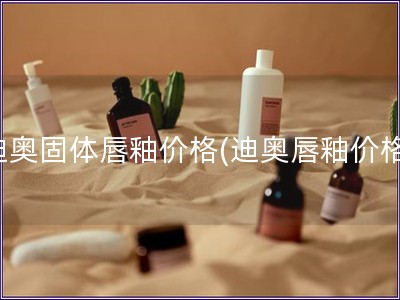 迪奧固體唇釉價格(迪奧唇釉價格)