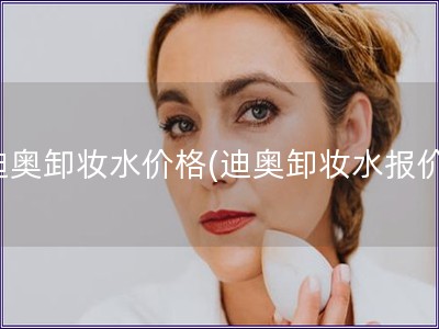 迪奧卸妝水價(jià)格(迪奧卸妝水報(bào)價(jià))