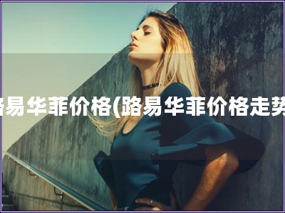 路易華菲價格(路易華菲價格走勢)