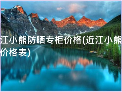 近江小熊防曬專柜價格(近江小熊防曬價格表) 近江小熊防曬專柜價格(近江小熊防曬價格表)