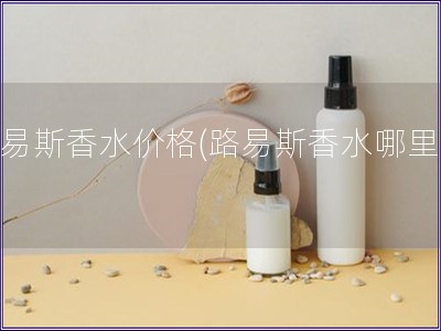 路易斯香水價格(路易斯香水哪里買) 路易斯香水價格(路易斯香水哪里買)