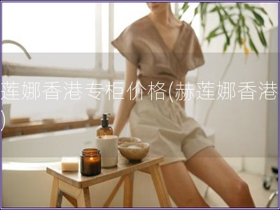 赫蓮娜香港專柜價格(赫蓮娜香港報價) 赫蓮娜香港專柜價格(赫蓮娜香港報價)