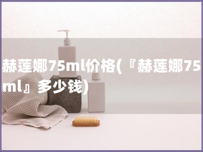 赫蓮娜75ml價格(『赫蓮娜75ml』多少錢)