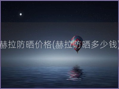 赫拉防曬價格(赫拉防曬多少錢)