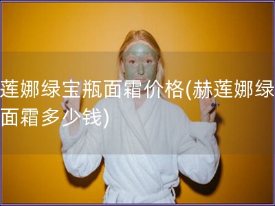 赫蓮娜綠寶瓶面霜價格(赫蓮娜綠寶瓶面霜多少錢)