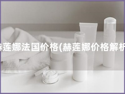 赫蓮娜法國價格(赫蓮娜價格解析)