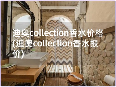 迪奧collection香水價(jià)格(迪奧collection香水報(bào)價(jià))