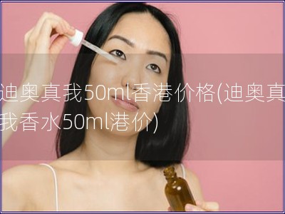 迪奧真我50ml香港價(jià)格(迪奧真我香水50ml港價(jià))