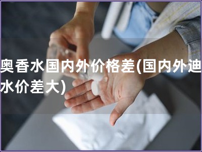 迪奧香水國內外價格差(國內外迪奧香水價差大)