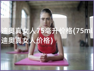 迪奧真女人75毫升價格(75ml迪奧真女人價格)