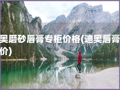 迪奧磨砂唇膏專柜價格(迪奧唇膏專柜價)