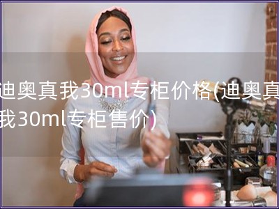 迪奧真我30ml專(zhuān)柜價(jià)格(迪奧真我30ml專(zhuān)柜售價(jià))
