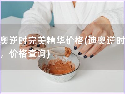 迪奧逆時(shí)完美精華價(jià)格(迪奧逆時(shí)精華，價(jià)格查詢)