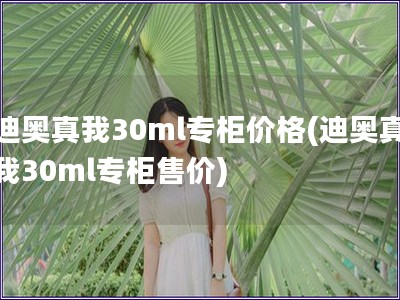 迪奧真我30ml專柜價格(迪奧真我30ml專柜售價)