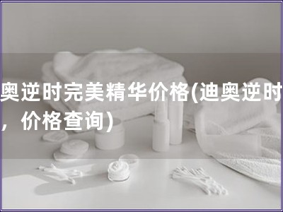 迪奧逆時完美精華價格(迪奧逆時精華，價格查詢)