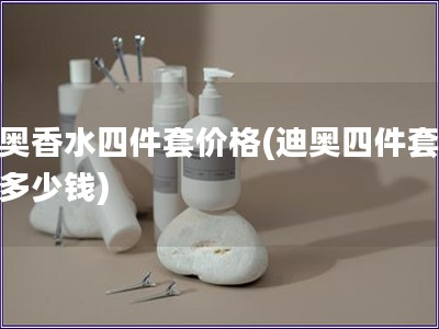 迪奧香水四件套價格(迪奧四件套香水多少錢)