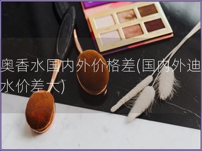 迪奧香水國內外價格差(國內外迪奧香水價差大)