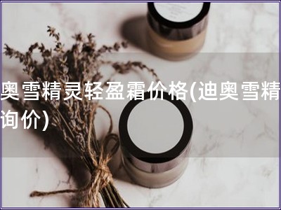 迪奧雪精靈輕盈霜價(jià)格(迪奧雪精靈霜詢價(jià))