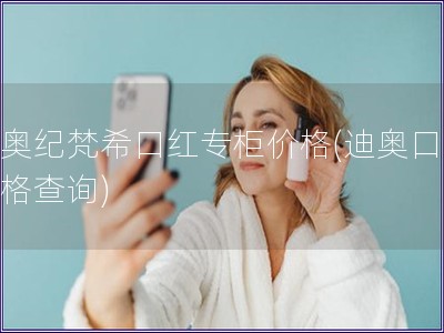 迪奧紀梵?？诩t專柜價格(迪奧口紅價格查詢)