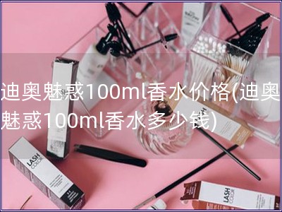 迪奧魅惑100ml香水價(jià)格(迪奧魅惑100ml香水多少錢(qián))