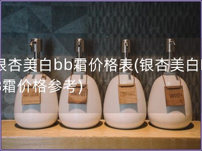 銀杏美白bb霜價格表(銀杏美白BB霜價格參考)