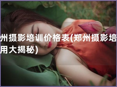鄭州攝影培訓(xùn)價格表(鄭州攝影培訓(xùn)費用大揭秘)