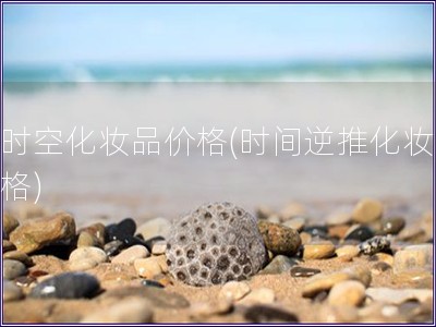 逆時空化妝品價格(時間逆推化妝品價格)