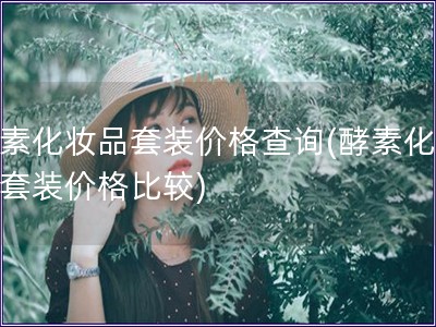 酵素化妝品套裝價(jià)格查詢(酵素化妝品套裝價(jià)格比較) 酵素化妝品套裝價(jià)格查詢(酵素化妝品套裝價(jià)格比較)