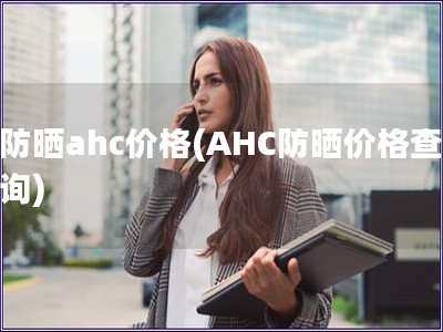 防曬ahc價(jià)格(AHC防曬價(jià)格查詢) 防曬ahc價(jià)格(AHC防曬價(jià)格查詢)