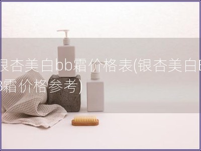 銀杏美白bb霜價格表(銀杏美白BB霜價格參考)