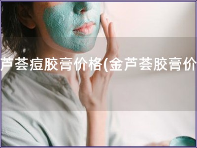 金蘆薈痘膠膏價(jià)格(金蘆薈膠膏價(jià)格)