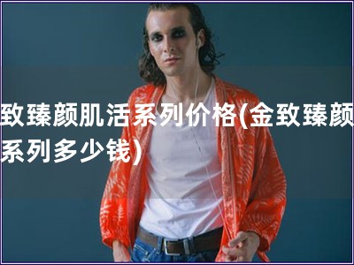 金致臻顏肌活系列價格(金致臻顏肌活系列多少錢)