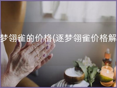 逐夢翎雀的價格(逐夢翎雀價格解析)