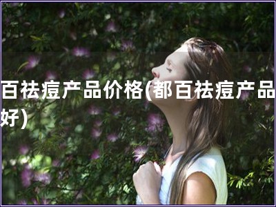 都百祛痘產(chǎn)品價格(都百祛痘產(chǎn)品哪個好)