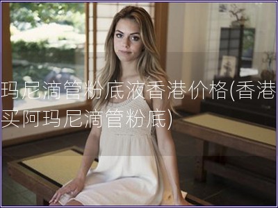 阿瑪尼滴管粉底液香港價格(香港哪里買阿瑪尼滴管粉底)