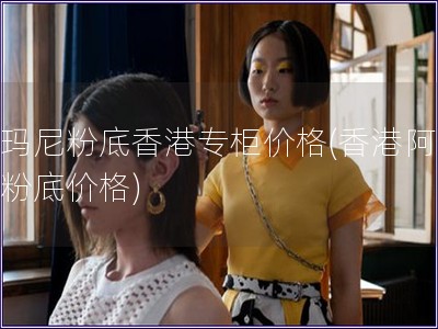 阿瑪尼粉底香港專柜價格(香港阿瑪尼粉底價格)