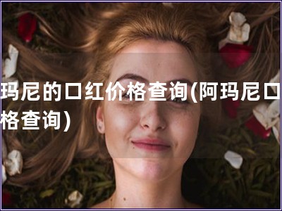 阿瑪尼的口紅價格查詢(阿瑪尼口紅價格查詢)