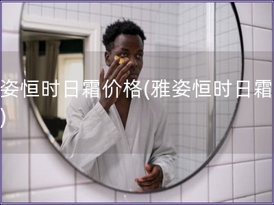 雅姿恒時日霜價格(雅姿恒時日霜報價) 雅姿恒時日霜價格(雅姿恒時日霜報價)