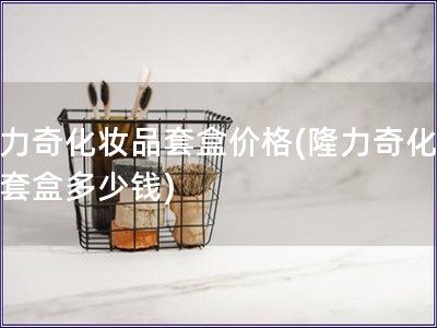 隆力奇化妝品套盒價格(隆力奇化妝品套盒多少錢)