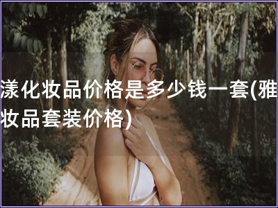 雅漾化妝品價格是多少錢一套(雅漾化妝品套裝價格)