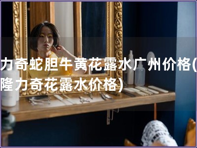 隆力奇蛇膽牛黃花露水廣州價格(廣州隆力奇花露水價格)