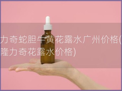 隆力奇蛇膽牛黃花露水廣州價格(廣州隆力奇花露水價格)