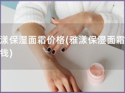 雅漾保濕面霜價格(雅漾保濕面霜多少錢)