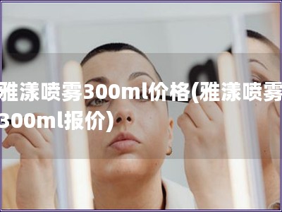 雅漾噴霧300ml價(jià)格(雅漾噴霧300ml報(bào)價(jià))
