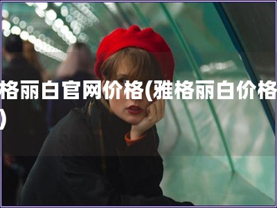 雅格麗白官網價格(雅格麗白價格查詢) 雅格麗白官網價格(雅格麗白價格查詢)