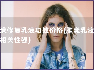 雅漾修復(fù)乳液功效價(jià)格(雅漾乳液價(jià)效相關(guān)性強(qiáng))