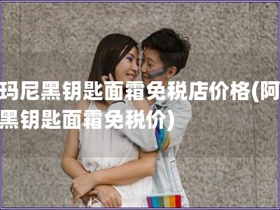 阿瑪尼黑鑰匙面霜免稅店價格(阿瑪尼黑鑰匙面霜免稅價)